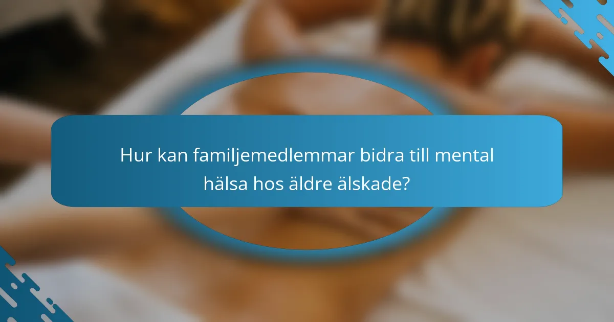 Hur kan familjemedlemmar bidra till mental hälsa hos äldre älskade?