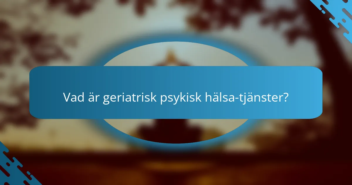 Vad är geriatrisk psykisk hälsa-tjänster?