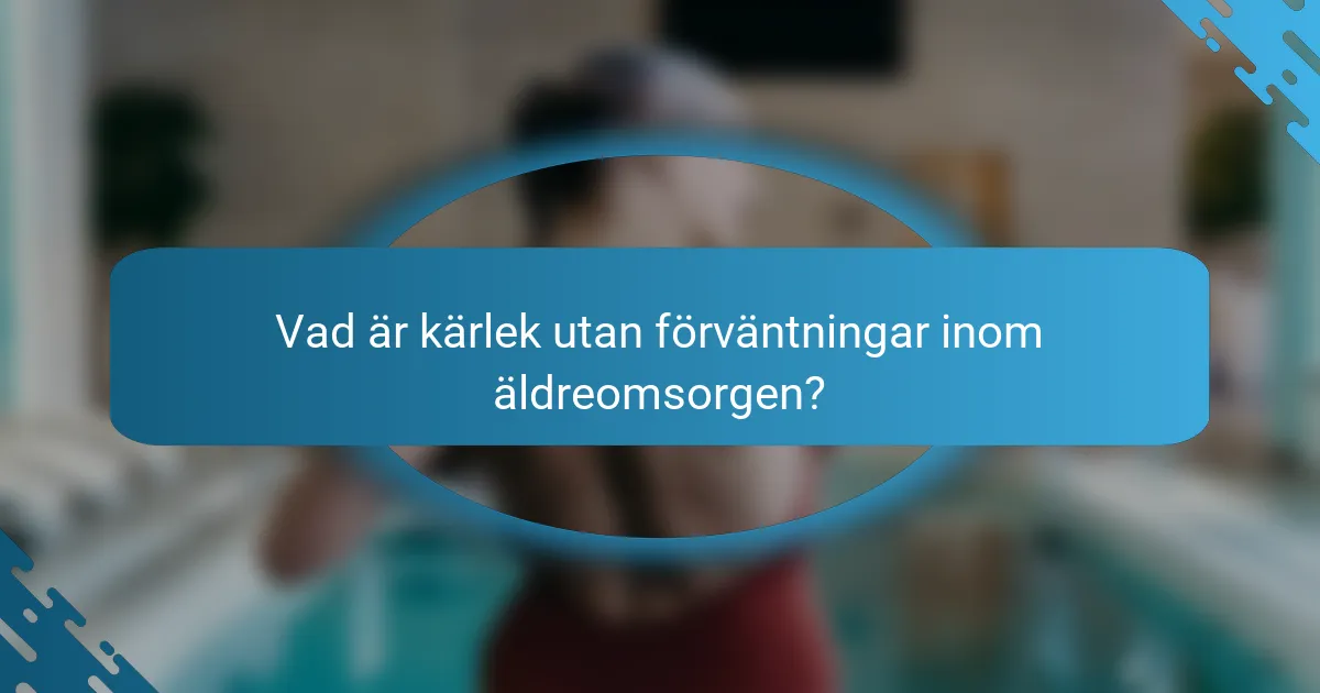Vad är kärlek utan förväntningar inom äldreomsorgen?