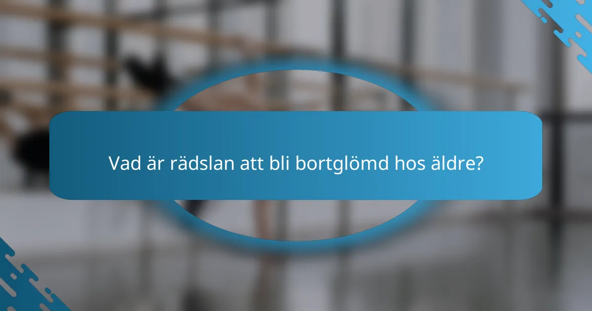 Vad är rädslan att bli bortglömd hos äldre?