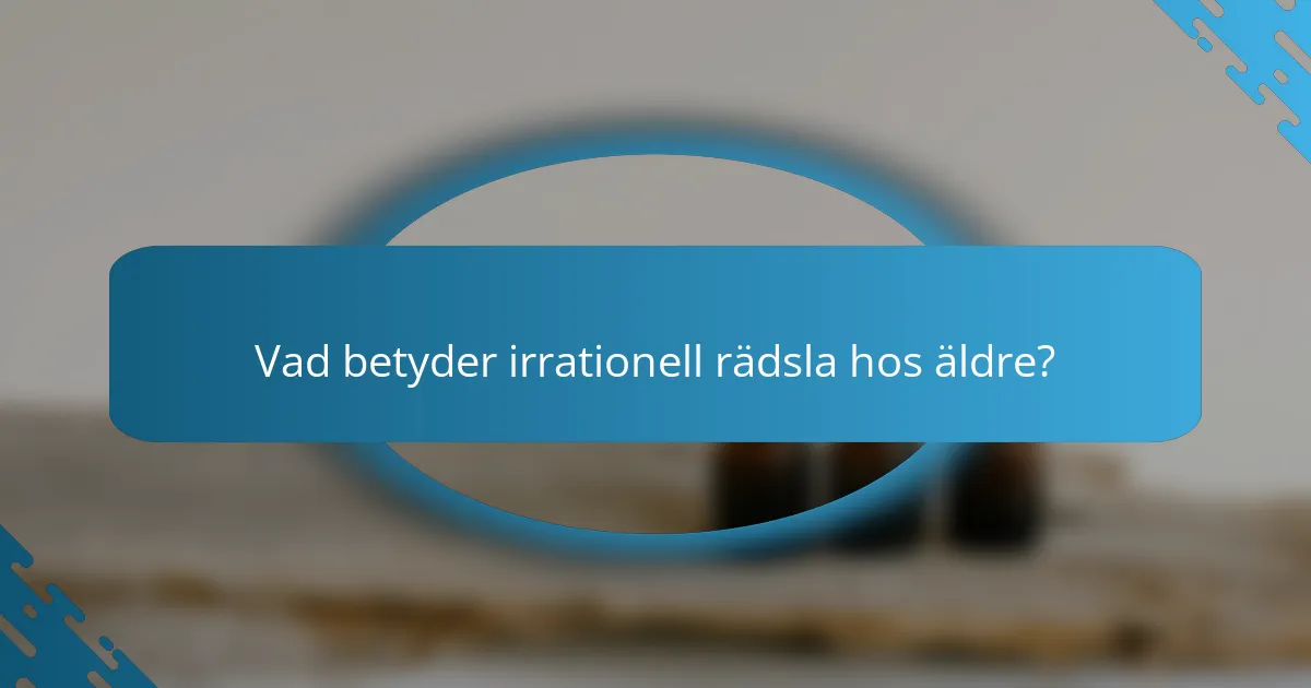 Vad betyder irrationell rädsla hos äldre?