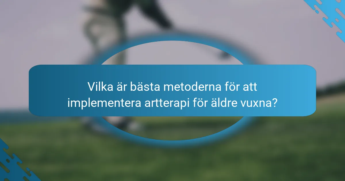 Vilka är bästa metoderna för att implementera artterapi för äldre vuxna?