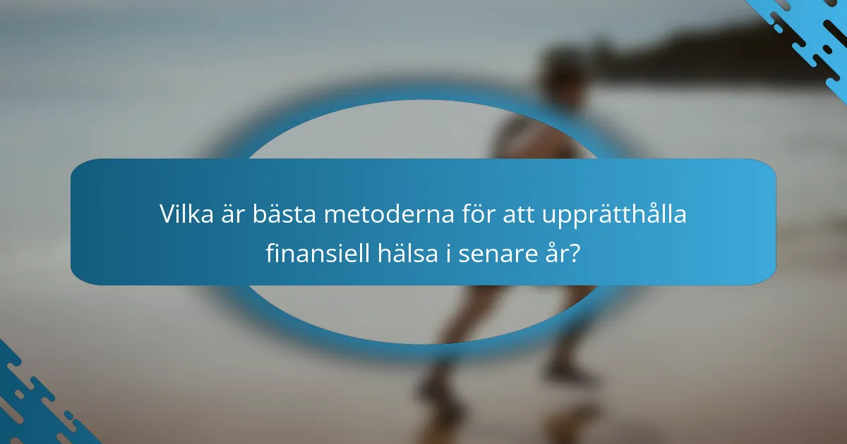 Vilka är bästa metoderna för att upprätthålla finansiell hälsa i senare år?