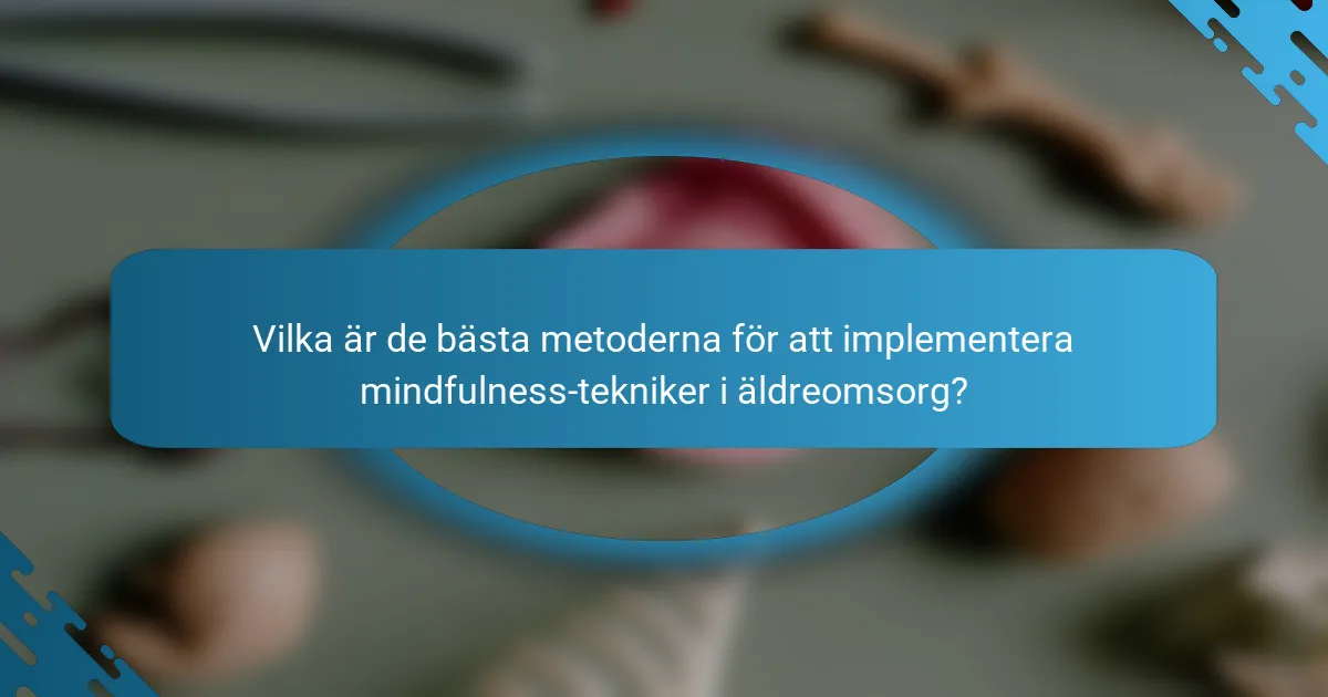 Vilka är de bästa metoderna för att implementera mindfulness-tekniker i äldreomsorg?