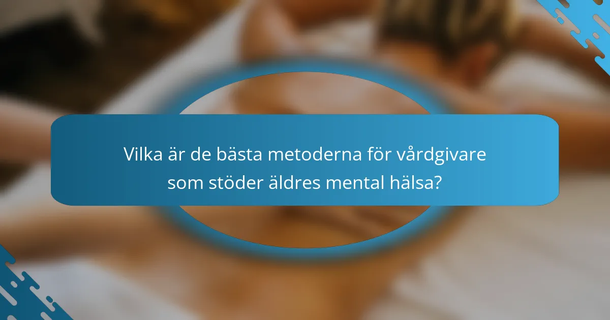 Vilka är de bästa metoderna för vårdgivare som stöder äldres mental hälsa?
