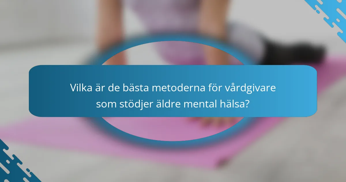 Vilka är de bästa metoderna för vårdgivare som stödjer äldre mental hälsa?