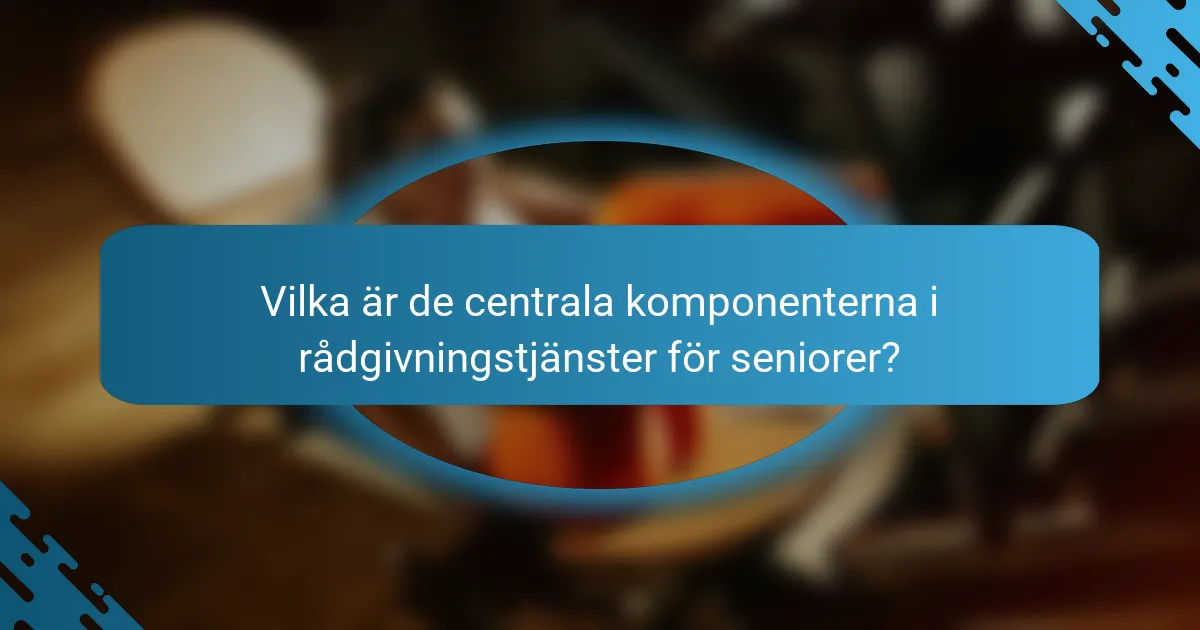 Vilka är de centrala komponenterna i rådgivningstjänster för seniorer?