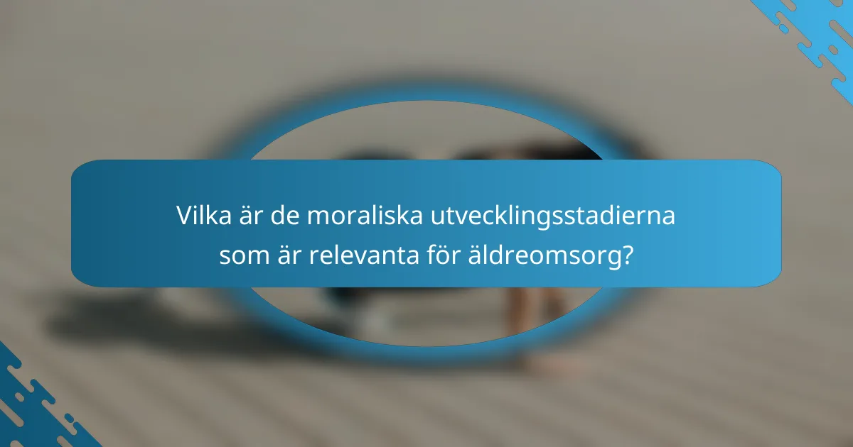 Vilka är de moraliska utvecklingsstadierna som är relevanta för äldreomsorg?