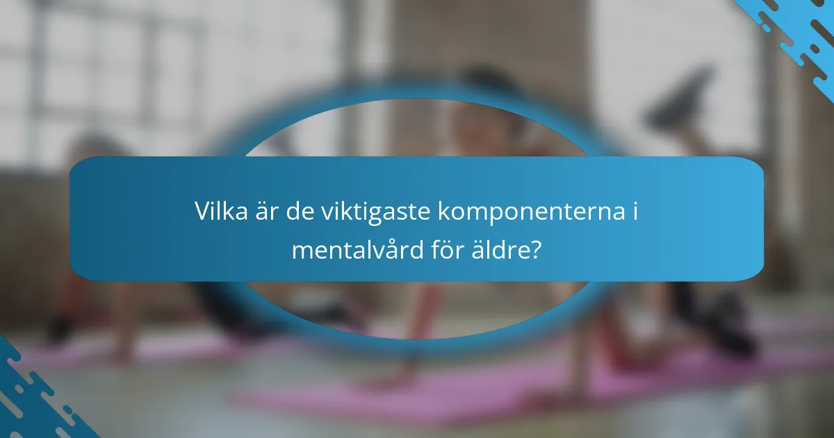 Vilka är de viktigaste komponenterna i mentalvård för äldre?