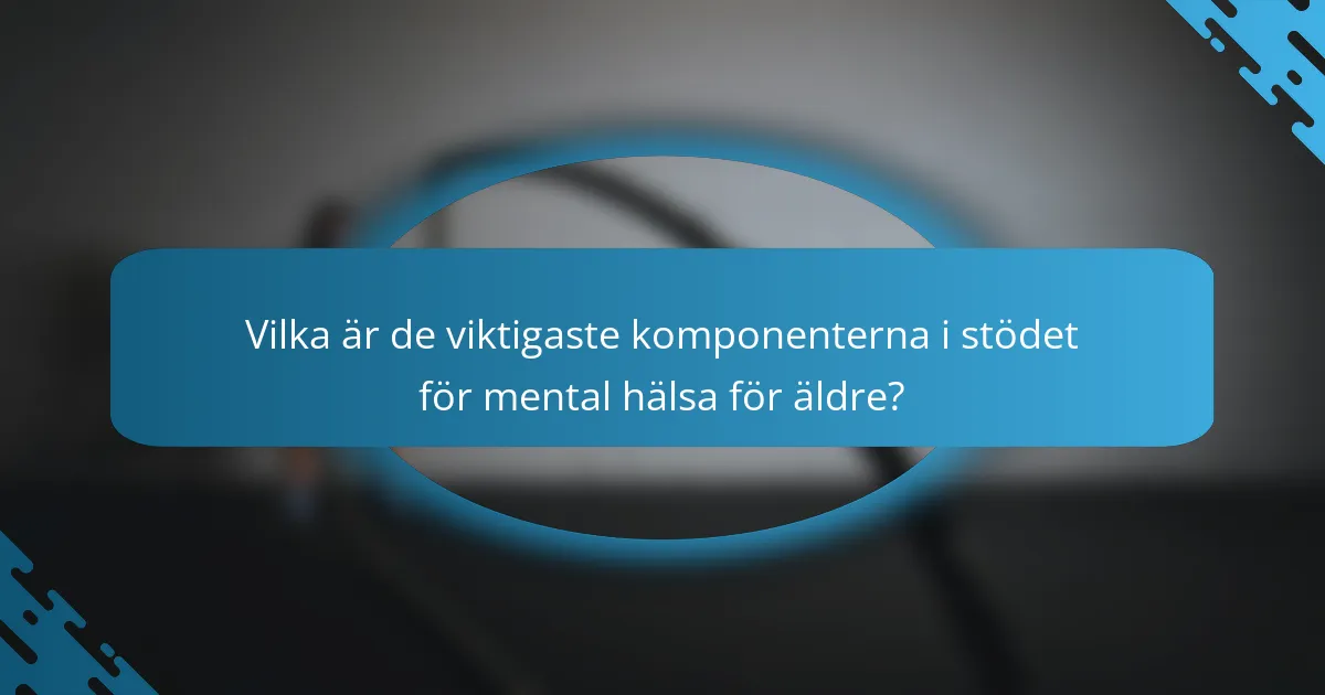 Vilka är de viktigaste komponenterna i stödet för mental hälsa för äldre?