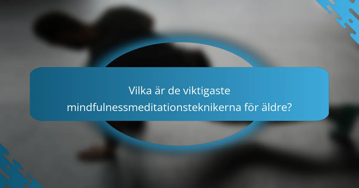 Vilka är de viktigaste mindfulnessmeditationsteknikerna för äldre?