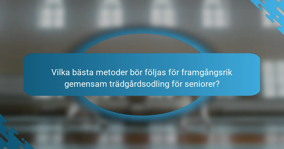 Vilka bästa metoder bör följas för framgångsrik gemensam trädgårdsodling för seniorer?