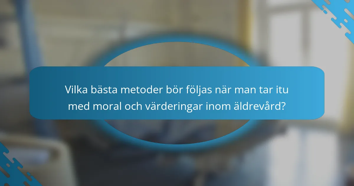 Vilka bästa metoder bör följas när man tar itu med moral och värderingar inom äldrevård?