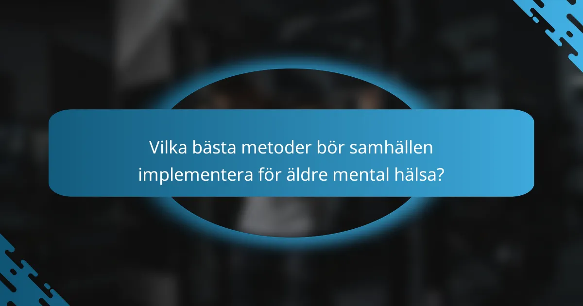 Vilka bästa metoder bör samhällen implementera för äldre mental hälsa?