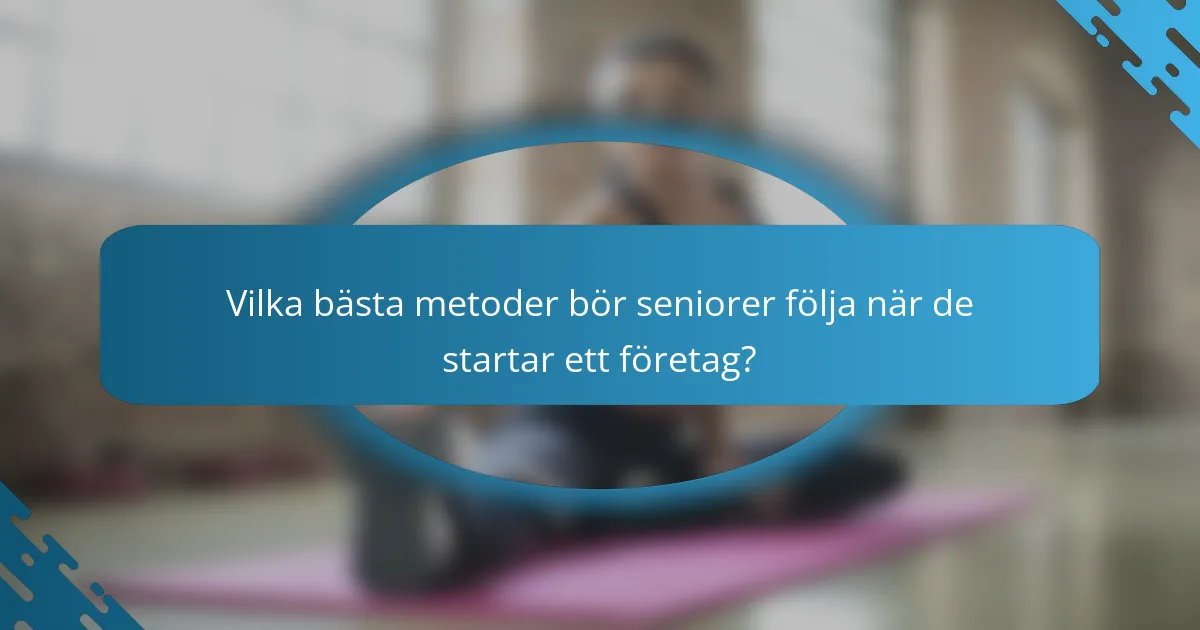 Vilka bästa metoder bör seniorer följa när de startar ett företag?