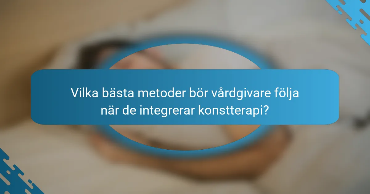 Vilka bästa metoder bör vårdgivare följa när de integrerar konstterapi?