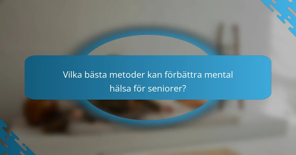 Vilka bästa metoder kan förbättra mental hälsa för seniorer?