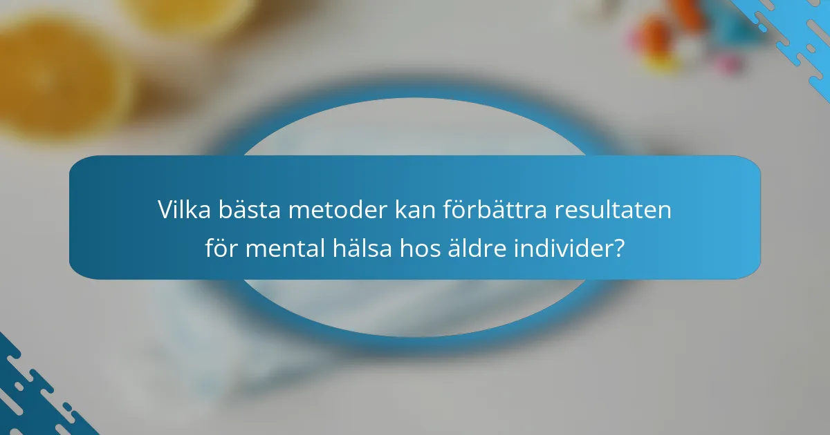 Vilka bästa metoder kan förbättra resultaten för mental hälsa hos äldre individer?