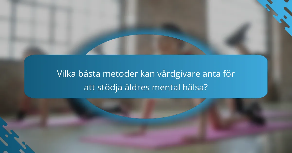 Vilka bästa metoder kan vårdgivare anta för att stödja äldres mental hälsa?