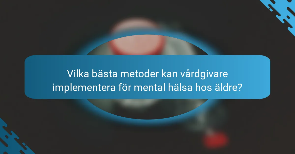 Vilka bästa metoder kan vårdgivare implementera för mental hälsa hos äldre?
