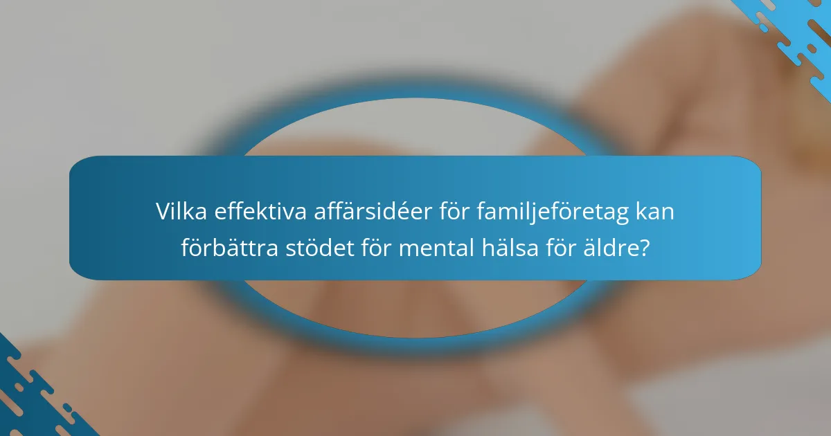 Vilka effektiva affärsidéer för familjeföretag kan förbättra stödet för mental hälsa för äldre?