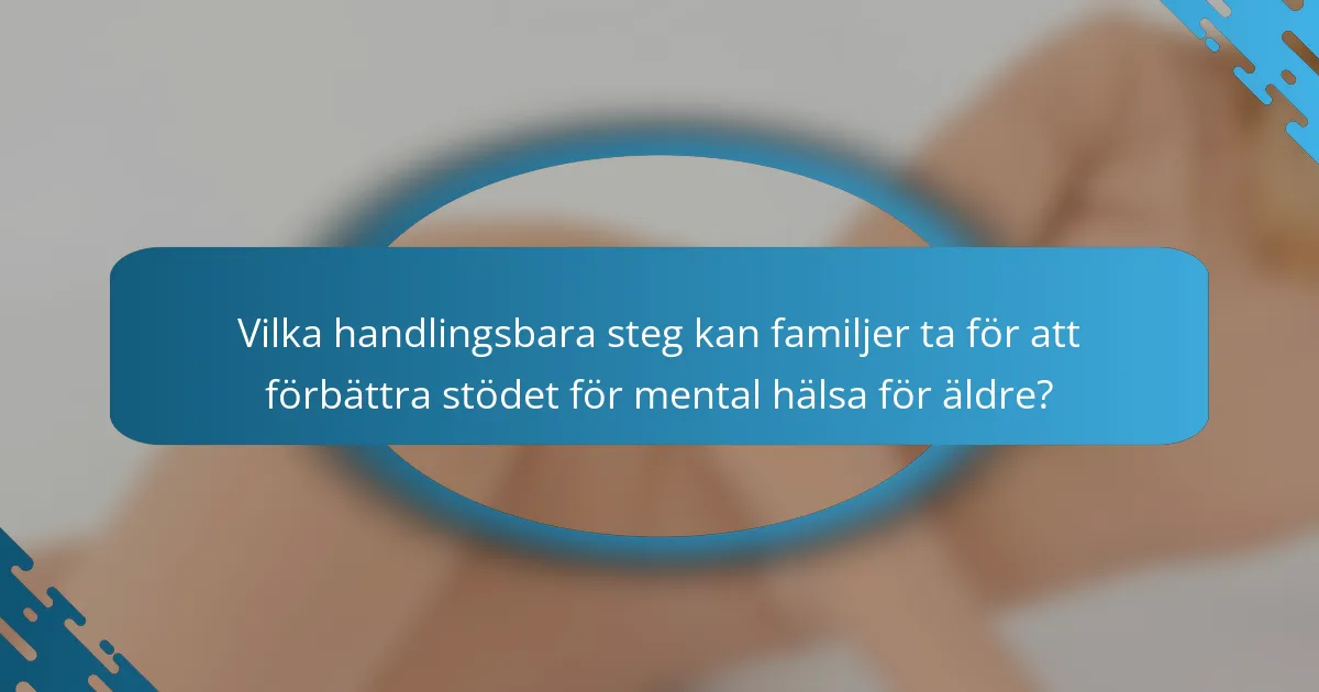 Vilka handlingsbara steg kan familjer ta för att förbättra stödet för mental hälsa för äldre?