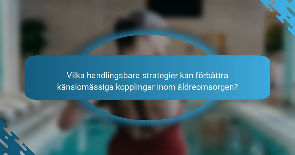 Vilka handlingsbara strategier kan förbättra känslomässiga kopplingar inom äldreomsorgen?