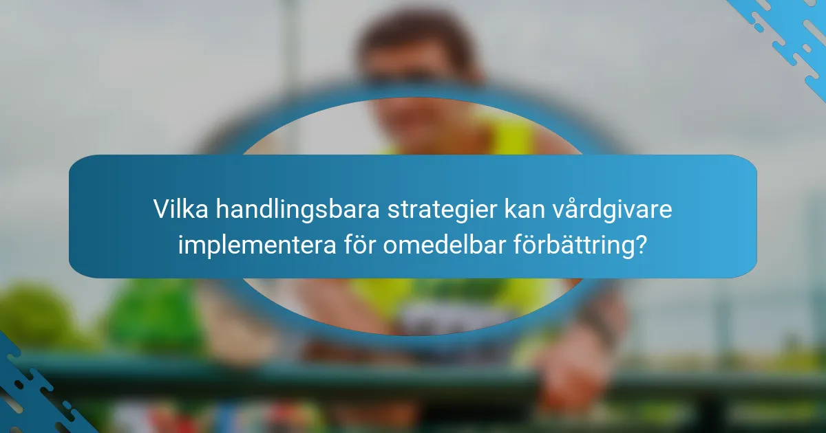 Vilka handlingsbara strategier kan vårdgivare implementera för omedelbar förbättring?