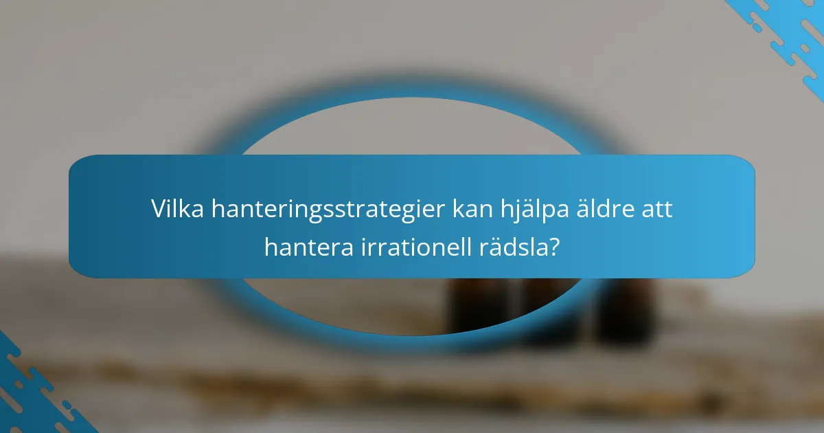Vilka hanteringsstrategier kan hjälpa äldre att hantera irrationell rädsla?