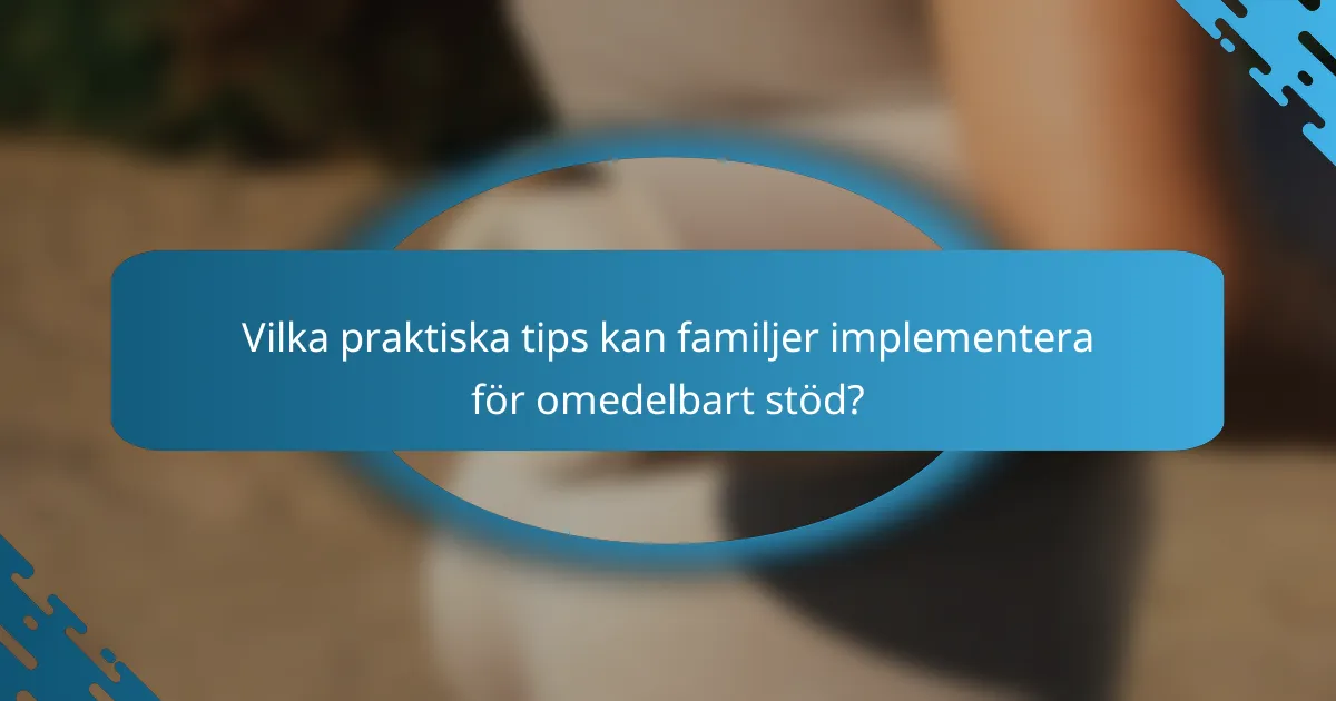 Vilka praktiska tips kan familjer implementera för omedelbart stöd?