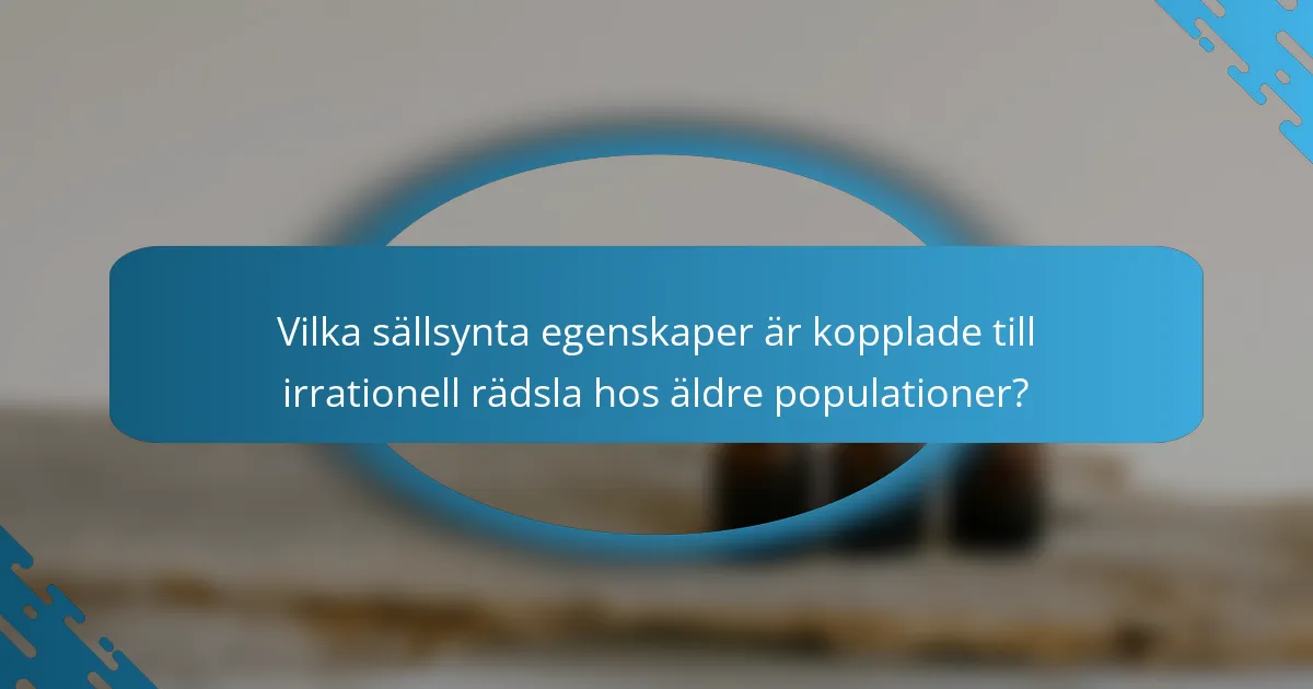 Vilka sällsynta egenskaper är kopplade till irrationell rädsla hos äldre populationer?