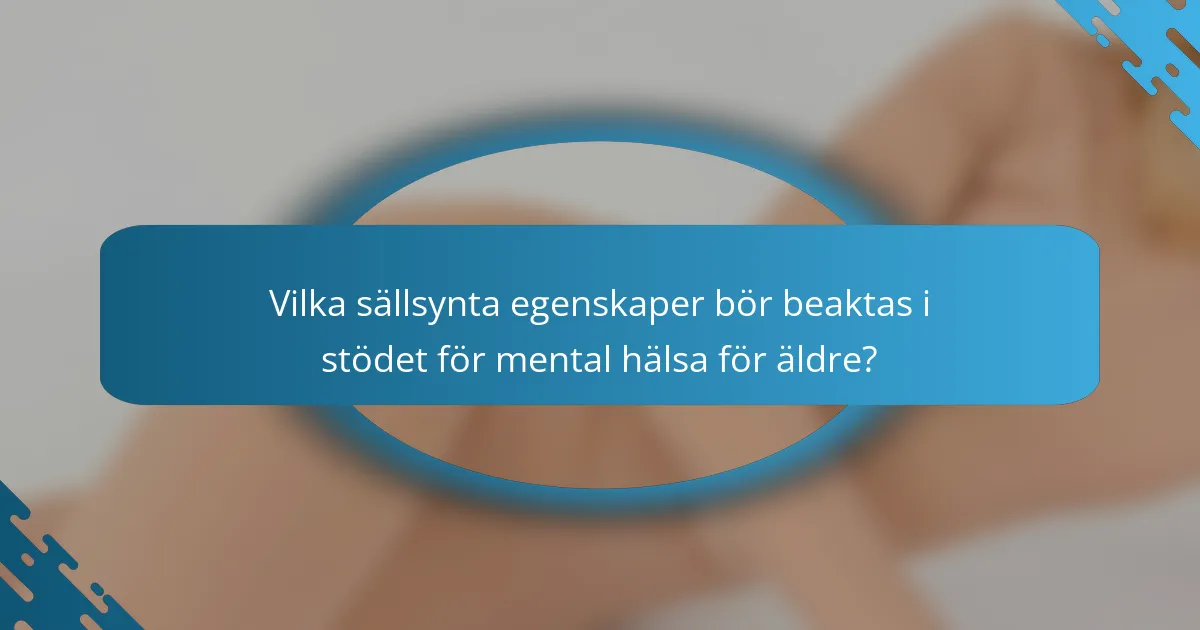 Vilka sällsynta egenskaper bör beaktas i stödet för mental hälsa för äldre?