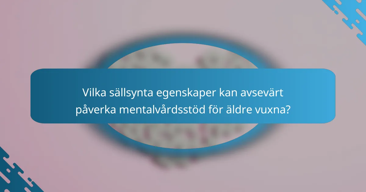Vilka sällsynta egenskaper kan avsevärt påverka mentalvårdsstöd för äldre vuxna?