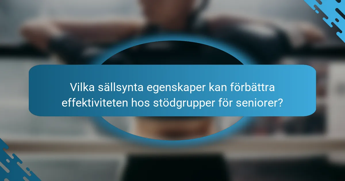 Vilka sällsynta egenskaper kan förbättra effektiviteten hos stödgrupper för seniorer?