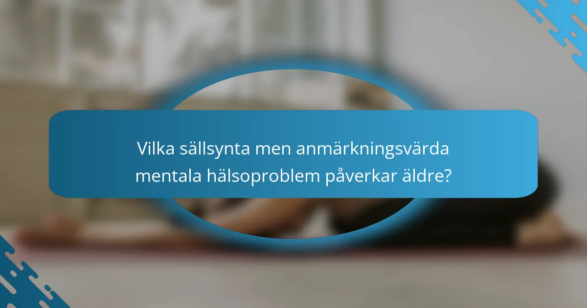 Vilka sällsynta men anmärkningsvärda mentala hälsoproblem påverkar äldre?