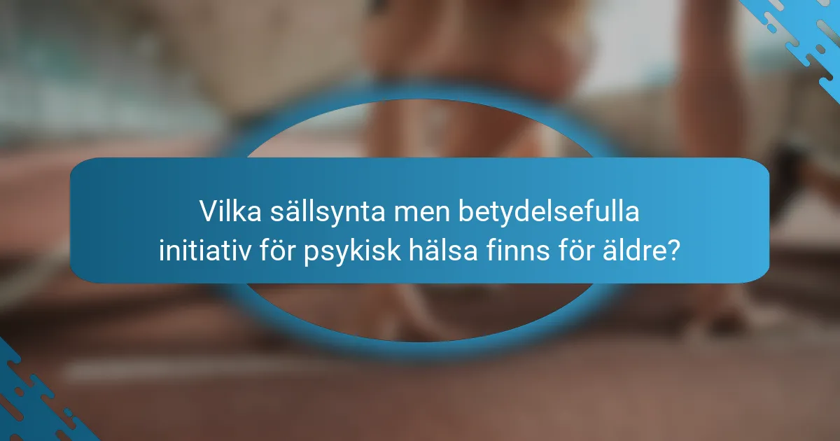 Vilka sällsynta men betydelsefulla initiativ för psykisk hälsa finns för äldre?