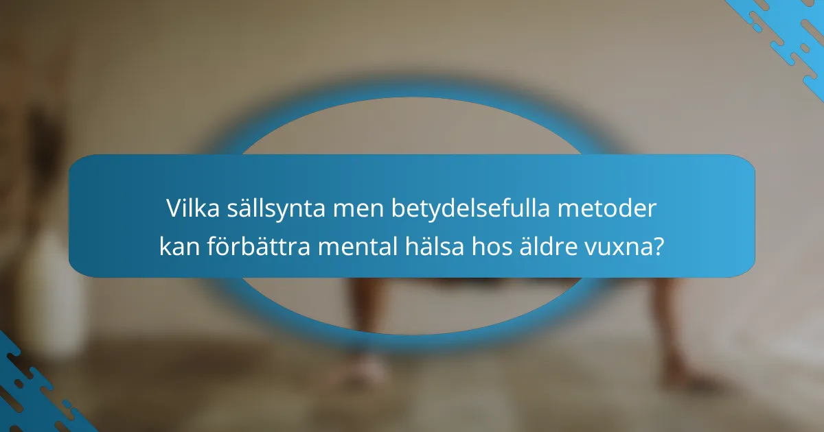 Vilka sällsynta men betydelsefulla metoder kan förbättra mental hälsa hos äldre vuxna?