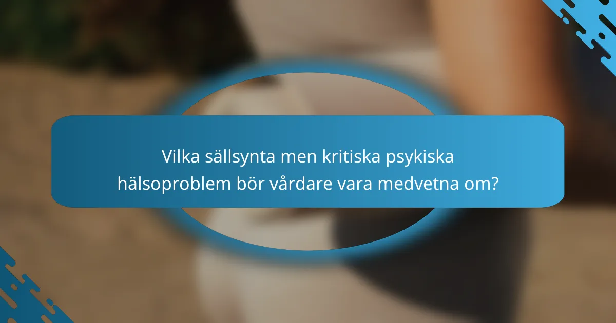 Vilka sällsynta men kritiska psykiska hälsoproblem bör vårdare vara medvetna om?