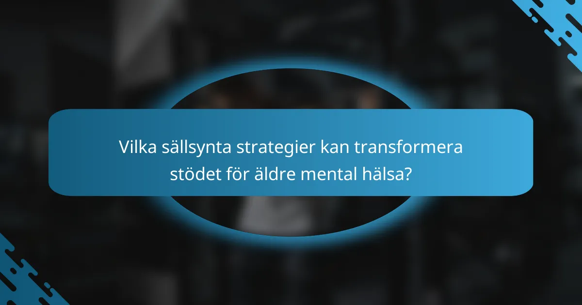 Vilka sällsynta strategier kan transformera stödet för äldre mental hälsa?