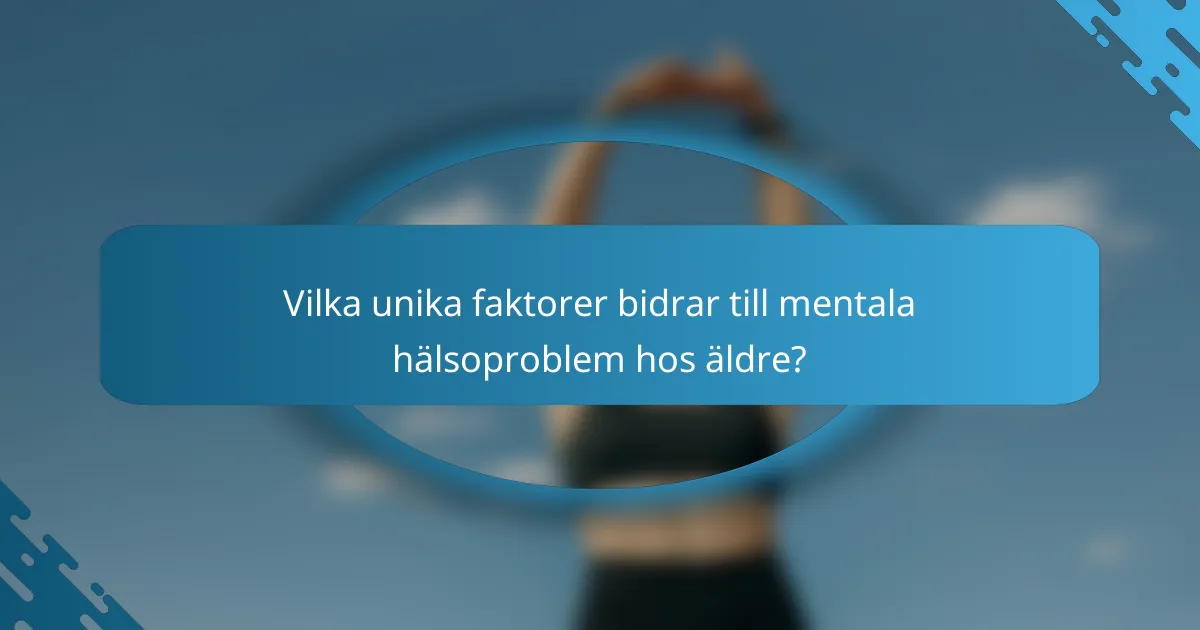 Vilka unika faktorer bidrar till mentala hälsoproblem hos äldre?