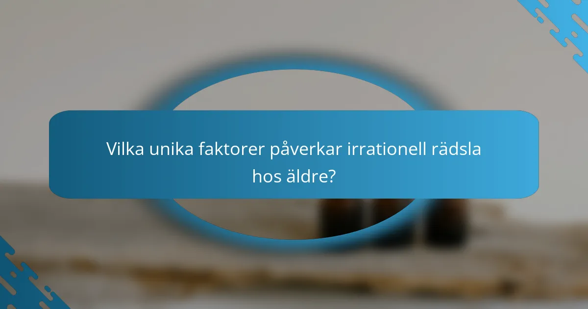Vilka unika faktorer påverkar irrationell rädsla hos äldre?