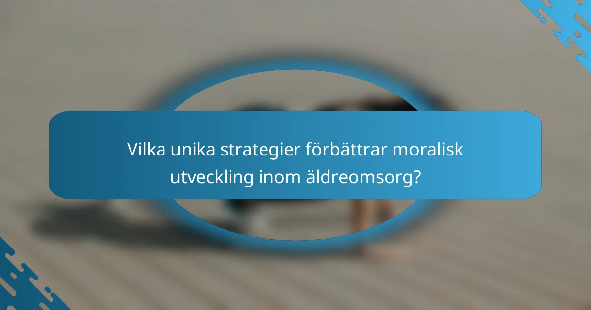 Vilka unika strategier förbättrar moralisk utveckling inom äldreomsorg?