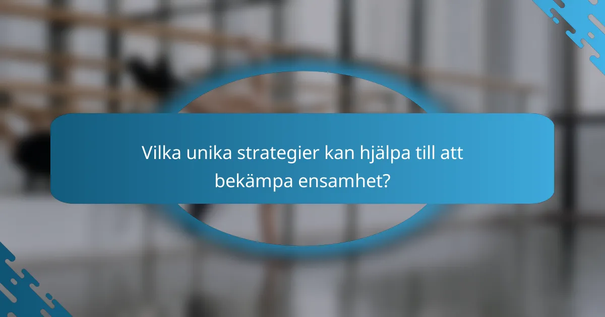 Vilka unika strategier kan hjälpa till att bekämpa ensamhet?